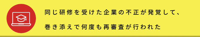 同じ研修を受けた企業の不正が発覚して、巻き添えで何度も再審査が行われた