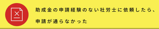 助成金の申請経験のない社労士に依頼したら、申請が通らなかった