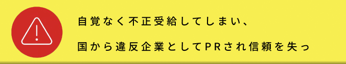 自覚なく不正受給してしまい、国から違反企業としてPRされ信頼を失っ