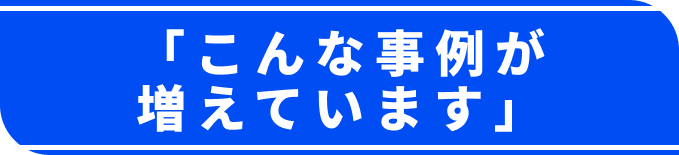 「こんな事例が増えています」