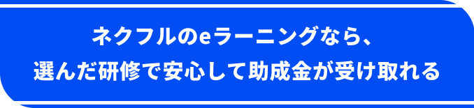 ネクフルのeラーニングなら、選んだ研修で安心して助成金が受け取れる