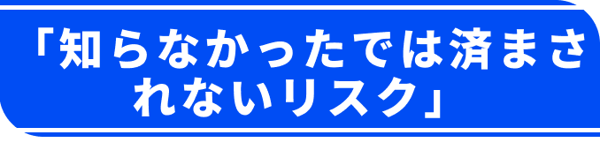 「知らなかったでは済まされないリスク」
